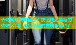 杏吧网址改哪里了？快速找到最新的杏吧入口，享受便捷的在线服务(1)