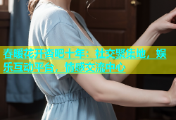 春暖花开杏吧十年：社交聚集地，娱乐互动平台，情感交流中心