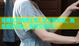 春暖花开杏吧十年：社交聚集地，娱乐互动平台，情感交流中心