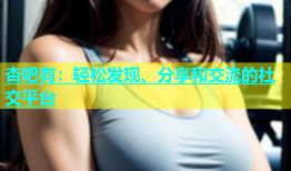 杏吧有：轻松发现、分享和交流的社交平台