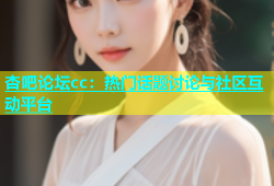 杏吧论坛cc：热门话题讨论与社区互动平台