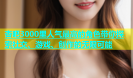 杏吧3000里人气最高的角色带你探索社交、游戏、创作的无限可能