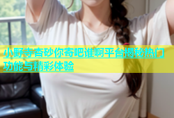 小野寺杏砂你寄吧谁啊平台揭秘热门功能与精彩体验