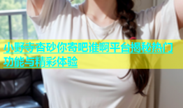 小野寺杏砂你寄吧谁啊平台揭秘热门功能与精彩体验