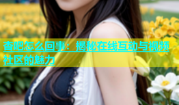 杏吧怎么回事：揭秘在线互动与视频社区的魅力