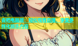 杏吧电脑版：轻松观看直播，享受多样化娱乐内容