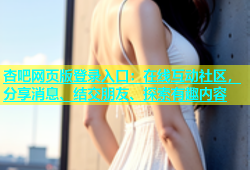 杏吧网页版登录入口：在线互动社区，分享消息、结交朋友、探索有趣内容