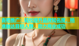 杏吧推广：轻松提升品牌知名度，精准触达目标人群，助力商业成功