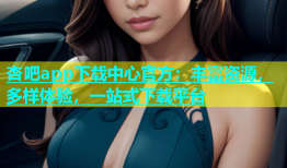 杏吧app下载中心官方：丰富资源，多样体验，一站式下载平台