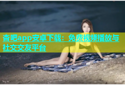 杏吧app安卓下载：免费视频播放与社交交友平台