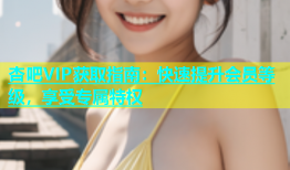 杏吧VIP获取指南：快速提升会员等级，享受专属特权