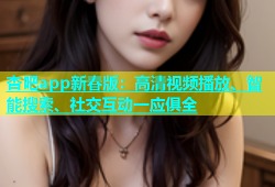 杏吧app新春版：高清视频播放、智能搜索、社交互动一应俱全