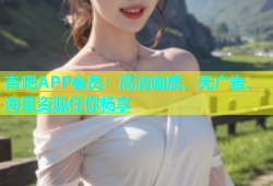 杏吧APP会员：高清画质、无广告、海量资源任你畅享