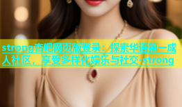 strong杏吧网页版登录：探索华语第一成人社区，享受多样化娱乐与社交-strong
