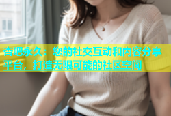 杏吧永久：您的社交互动和内容分享平台，打造无限可能的社区空间