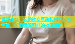杏吧永久：您的社交互动和内容分享平台，打造无限可能的社区空间
