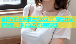 杏吧VIP兑换码大全2021：解锁社交新体验，轻松交友与视频娱乐