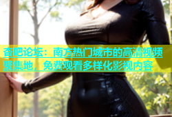 杏吧论坛：南方热门城市的高清视频聚集地，免费观看多样化影视内容
