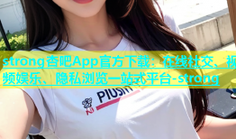 strong杏吧App官方下载：在线社交、视频娱乐、隐私浏览一站式平台-strong