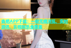 杏吧APP下载：一键无痕浏览、实时资讯、影视娱乐全覆盖