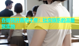 春暖花开杏吧十年：社交娱乐的温暖聚集地