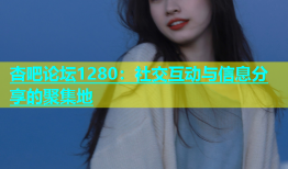 杏吧论坛1280：社交互动与信息分享的聚集地
