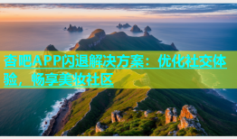 杏吧APP闪退解决方案：优化社交体验，畅享美妆社区