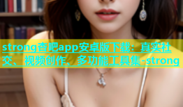 strong杏吧app安卓版下载：真实社交、视频创作、多功能工具集-strong