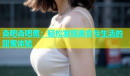 杏吧杏吧蜜：轻松发现美食与生活的甜蜜体验
