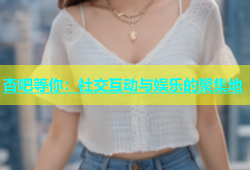 杏吧等你：社交互动与娱乐的聚集地