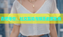 杏吧等你：社交互动与娱乐的聚集地