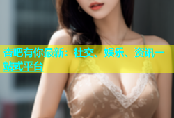 杏吧有你最新：社交、娱乐、资讯一站式平台