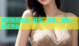 杏吧有你最新：社交、娱乐、资讯一站式平台