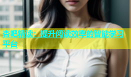 杏吧精读：提升阅读效率的智能学习平台