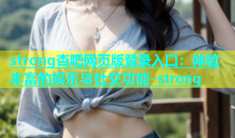 strong杏吧网页版登录入口：体验丰富的娱乐与社交功能-strong