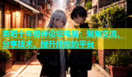 杏吧十年相伴论坛电脑：聚集交流、分享技术、提升技能的平台