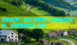杏吧视频：轻松观看和分享精彩短视频，随时随地娱乐无限