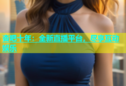 杏吧十年：全新直播平台，尽享互动娱乐