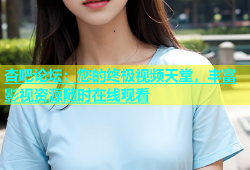 杏吧论坛：您的终极视频天堂，丰富影视资源随时在线观看
