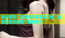 退出杏吧？别急先体验丰富影视、智能搜索和离线下载的魅力
