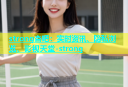 strong杏吧：实时资讯、隐私浏览、影视天堂-strong
