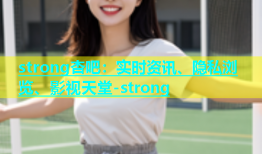 strong杏吧：实时资讯、隐私浏览、影视天堂-strong