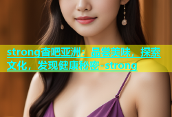 strong杏吧亚洲：品尝美味，探索文化，发现健康秘密-strong