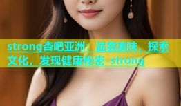 strong杏吧亚洲：品尝美味，探索文化，发现健康秘密-strong
