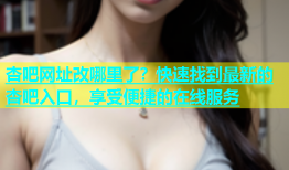 杏吧网址改哪里了？快速找到最新的杏吧入口，享受便捷的在线服务