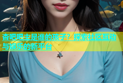杏吧吧主是谁的孩子？探索社区互动与娱乐的新平台