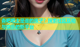 杏吧吧主是谁的孩子？探索社区互动与娱乐的新平台