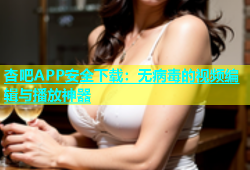 杏吧APP安全下载：无病毒的视频编辑与播放神器