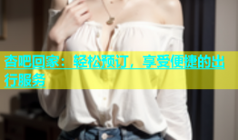 杏吧回家：轻松预订，享受便捷的出行服务