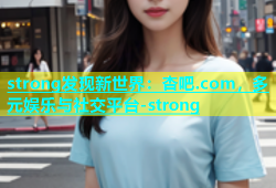 strong发现新世界：杏吧.com，多元娱乐与社交平台-strong